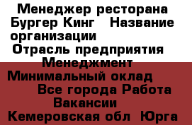 Менеджер ресторана Бургер Кинг › Название организации ­ Burger King › Отрасль предприятия ­ Менеджмент › Минимальный оклад ­ 35 000 - Все города Работа » Вакансии   . Кемеровская обл.,Юрга г.